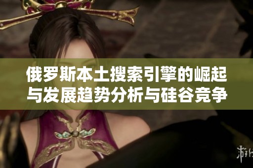 俄罗斯本土搜索引擎的崛起与发展趋势分析与硅谷竞争的对比