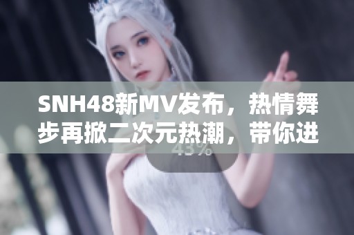 SNH48新MV发布，热情舞步再掀二次元热潮，带你进入青春的旋律世界