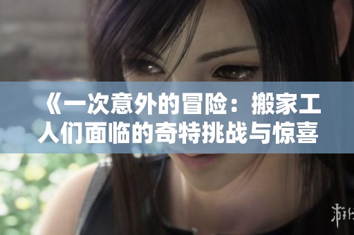 《一次意外的冒险：搬家工人们面临的奇特挑战与惊喜经历》