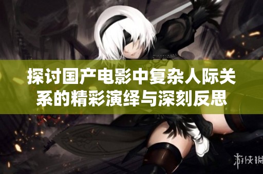探讨国产电影中复杂人际关系的精彩演绎与深刻反思