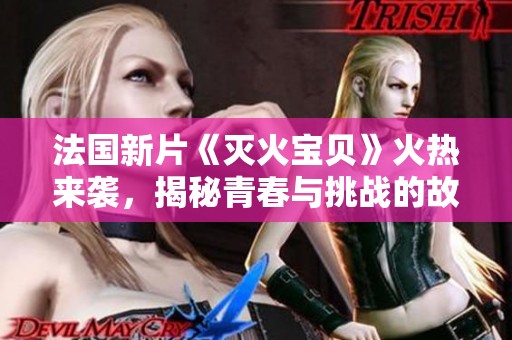 法国新片《灭火宝贝》火热来袭，揭秘青春与挑战的故事