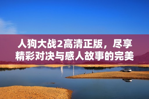 人狗大战2高清正版，尽享精彩对决与感人故事的完美结合