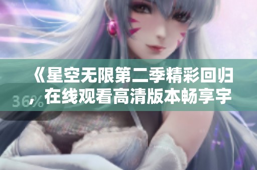 《星空无限第二季精彩回归，在线观看高清版本畅享宇宙奇观》