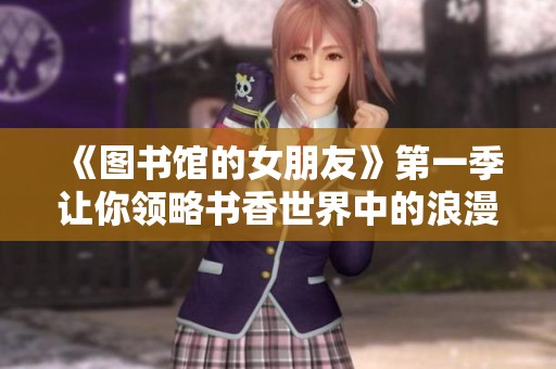 《图书馆的女朋友》第一季让你领略书香世界中的浪漫与智慧故事