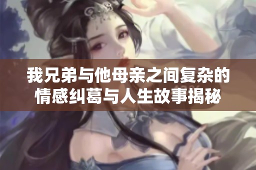 我兄弟与他母亲之间复杂的情感纠葛与人生故事揭秘