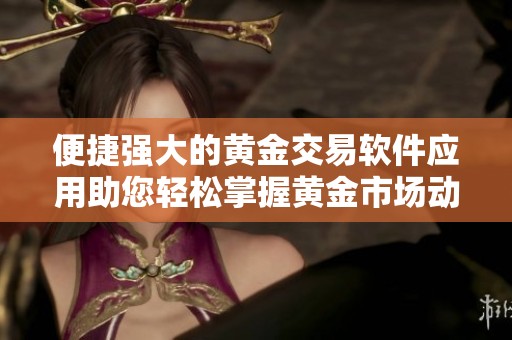 便捷强大的黄金交易软件应用助您轻松掌握黄金市场动态与行情分析