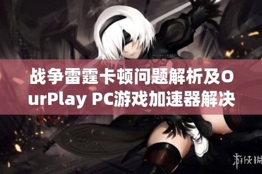 战争雷霆卡顿问题解析及OurPlay PC游戏加速器解决方案分享