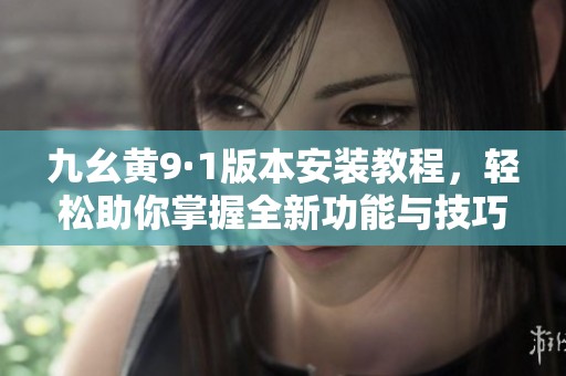 九幺黄9·1版本安装教程，轻松助你掌握全新功能与技巧