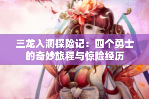 三龙入洞探险记：四个勇士的奇妙旅程与惊险经历