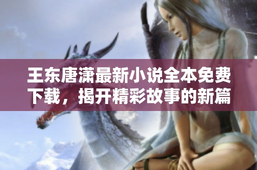 王东唐潇最新小说全本免费下载，揭开精彩故事的新篇章