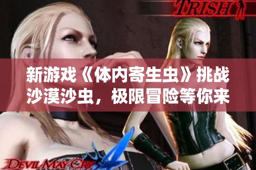新游戏《体内寄生虫》挑战沙漠沙虫，极限冒险等你来体验！