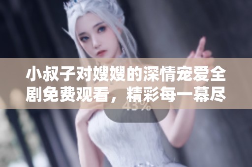 小叔子对嫂嫂的深情宠爱全剧免费观看，精彩每一幕尽在其中