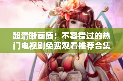 超清晰画质！不容错过的热门电视剧免费观看推荐合集
