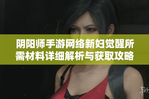 阴阳师手游网络新妇觉醒所需材料详细解析与获取攻略分享