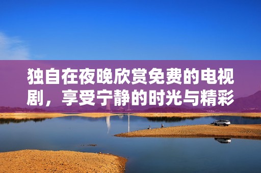 独自在夜晚欣赏免费的电视剧，享受宁静的时光与精彩的剧情