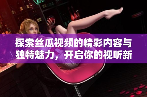 探索丝瓜视频的精彩内容与独特魅力，开启你的视听新体验
