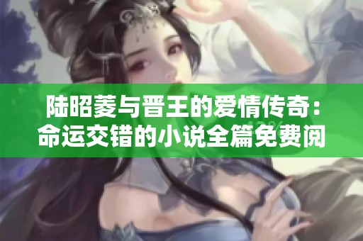 陆昭菱与晋王的爱情传奇：命运交错的小说全篇免费阅读