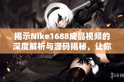 揭示Nike1688成品视频的深度解析与源码揭秘，让你轻松掌握商机