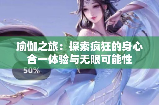 瑜伽之旅：探索疯狂的身心合一体验与无限可能性