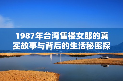 1987年台湾售楼女郎的真实故事与背后的生活秘密探秘