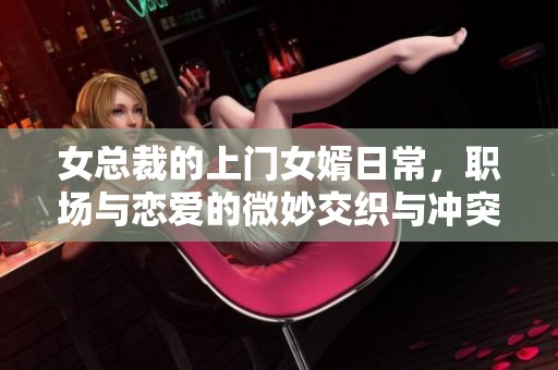 女总裁的上门女婿日常，职场与恋爱的微妙交织与冲突