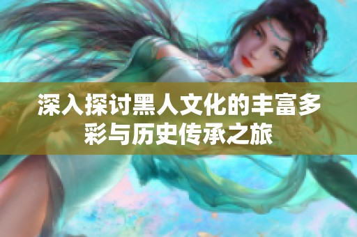 深入探讨黑人文化的丰富多彩与历史传承之旅