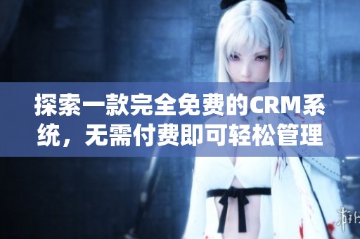 探索一款完全免费的CRM系统，无需付费即可轻松管理客户关系