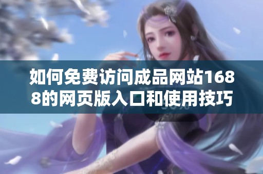 如何免费访问成品网站1688的网页版入口和使用技巧解析