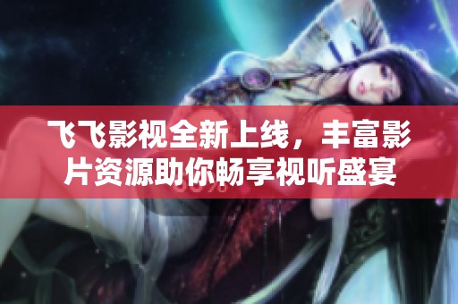 飞飞影视全新上线，丰富影片资源助你畅享视听盛宴