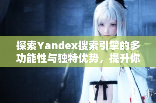 探索Yandex搜索引擎的多功能性与独特优势，提升你的搜索体验