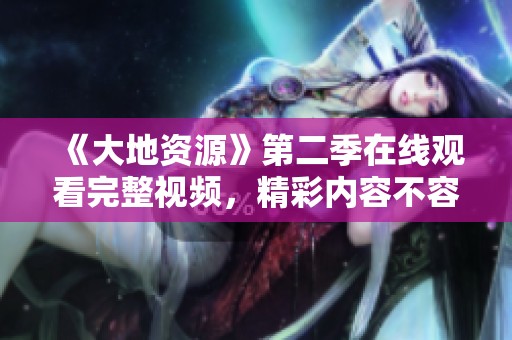 《大地资源》第二季在线观看完整视频，精彩内容不容错过！