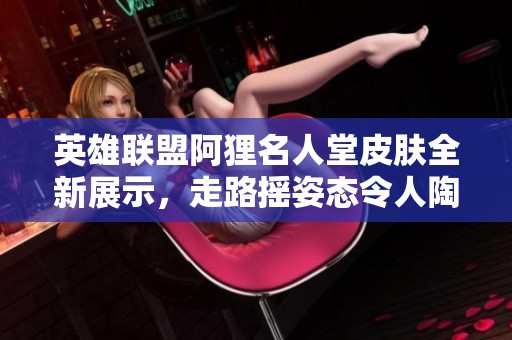 英雄联盟阿狸名人堂皮肤全新展示，走路摇姿态令人陶醉