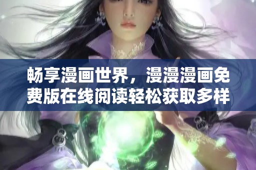 畅享漫画世界，漫漫漫画免费版在线阅读轻松获取多样选择