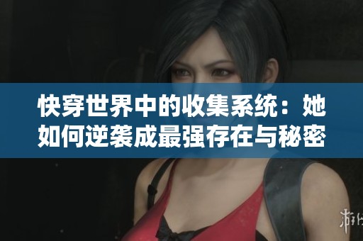 快穿世界中的收集系统：她如何逆袭成最强存在与秘密剧情揭晓
