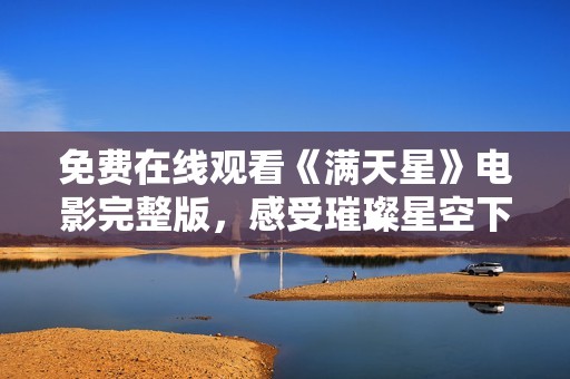 免费在线观看《满天星》电影完整版，感受璀璨星空下的动人故事