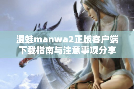 漫蛙manwa2正版客户端下载指南与注意事项分享
