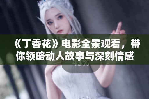 《丁香花》电影全景观看，带你领略动人故事与深刻情感体验