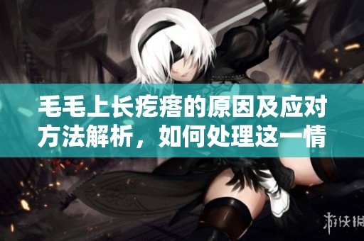 毛毛上长疙瘩的原因及应对方法解析，如何处理这一情况