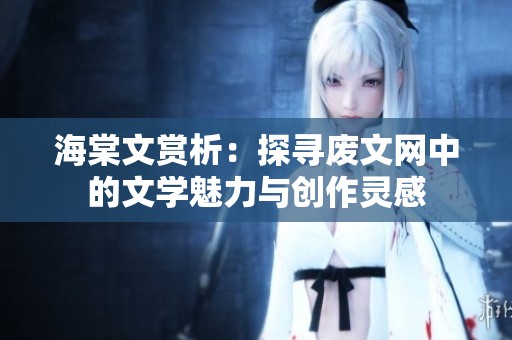 海棠文赏析：探寻废文网中的文学魅力与创作灵感