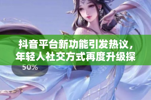 抖音平台新功能引发热议，年轻人社交方式再度升级探讨分析