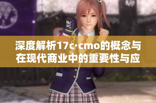 深度解析17c·cmo的概念与在现代商业中的重要性与应用