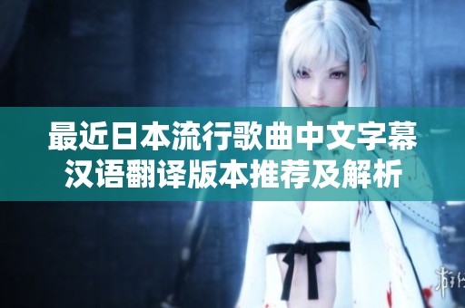最近日本流行歌曲中文字幕汉语翻译版本推荐及解析
