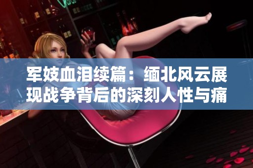 军妓血泪续篇：缅北风云展现战争背后的深刻人性与痛苦故事
