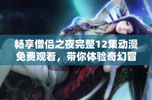 畅享僧侣之夜完整12集动漫免费观看，带你体验奇幻冒险之旅