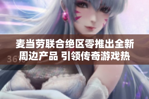 麦当劳联合绝区零推出全新周边产品 引领传奇游戏热潮