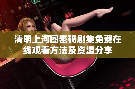 清明上河图密码剧集免费在线观看方法及资源分享