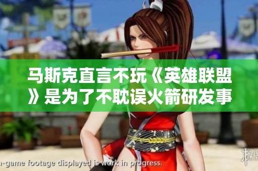 马斯克直言不玩《英雄联盟》是为了不耽误火箭研发事宜