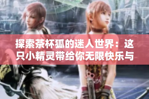 探索茶杯狐的迷人世界：这只小精灵带给你无限快乐与温暖