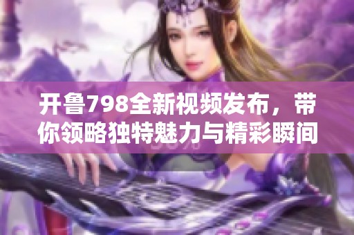 开鲁798全新视频发布，带你领略独特魅力与精彩瞬间探索之旅
