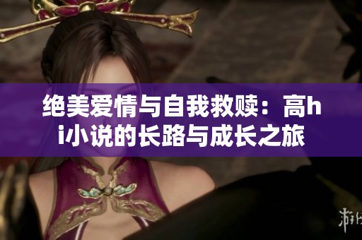 绝美爱情与自我救赎：高hi小说的长路与成长之旅